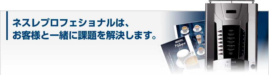 ネスレプロフェショナルは、お客様と一緒に課題を解決します。